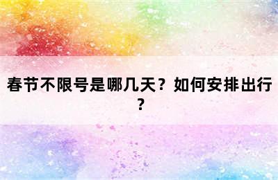 春节不限号是哪几天？如何安排出行？