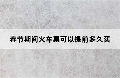 春节期间火车票可以提前多久买