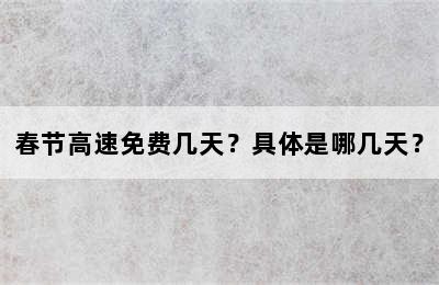 春节高速免费几天？具体是哪几天？