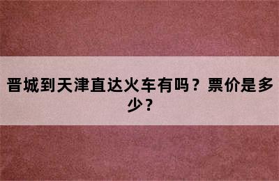 晋城到天津直达火车有吗？票价是多少？