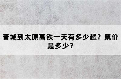 晋城到太原高铁一天有多少趟？票价是多少？
