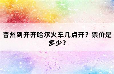晋州到齐齐哈尔火车几点开？票价是多少？