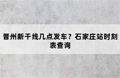 晋州新干线几点发车？石家庄站时刻表查询