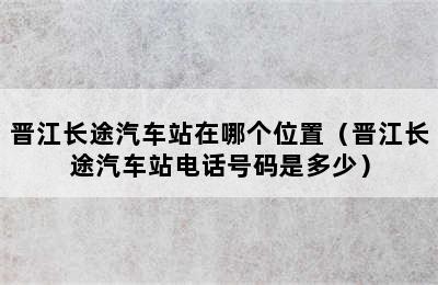 晋江长途汽车站在哪个位置（晋江长途汽车站电话号码是多少）