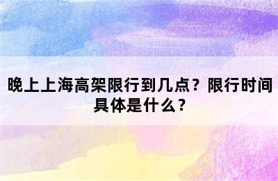 晚上上海高架限行到几点？限行时间具体是什么？