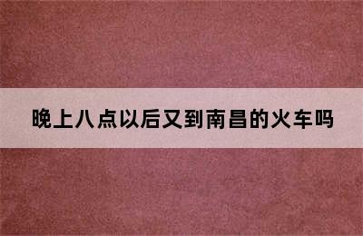 晚上八点以后又到南昌的火车吗