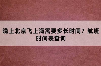 晚上北京飞上海需要多长时间？航班时间表查询