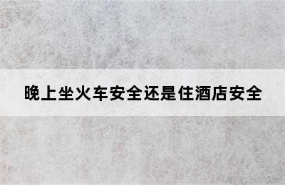 晚上坐火车安全还是住酒店安全
