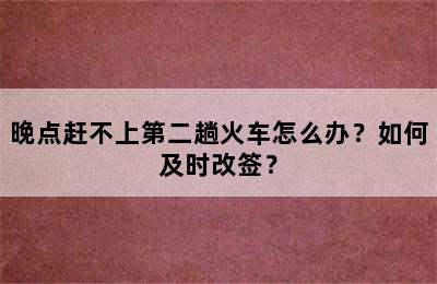 晚点赶不上第二趟火车怎么办？如何及时改签？