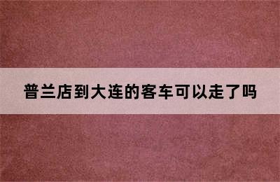 普兰店到大连的客车可以走了吗