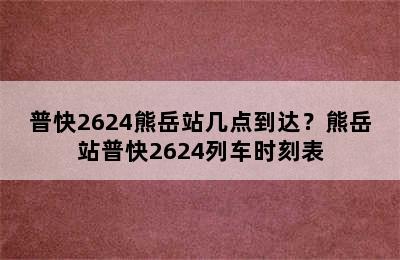 普快2624熊岳站几点到达？熊岳站普快2624列车时刻表