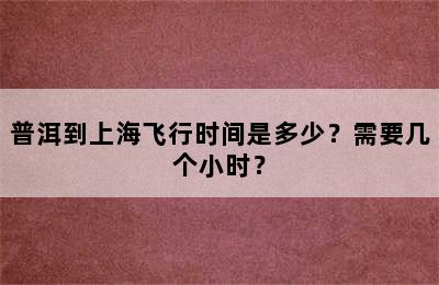普洱到上海飞行时间是多少？需要几个小时？