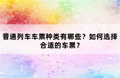 普通列车车票种类有哪些？如何选择合适的车票？