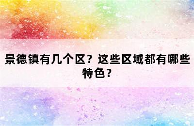 景德镇有几个区？这些区域都有哪些特色？