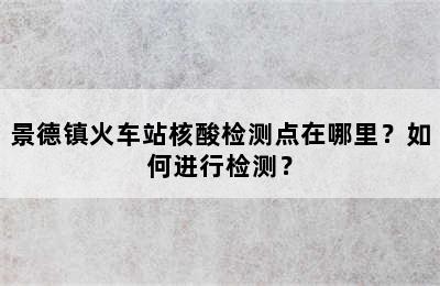 景德镇火车站核酸检测点在哪里？如何进行检测？