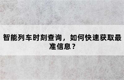 智能列车时刻查询，如何快速获取最准信息？