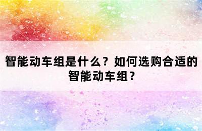 智能动车组是什么？如何选购合适的智能动车组？