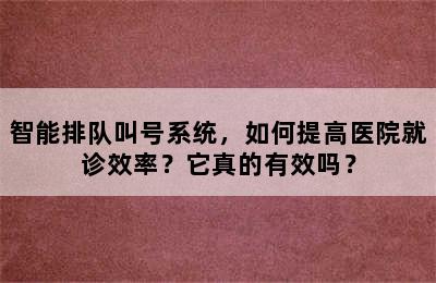智能排队叫号系统，如何提高医院就诊效率？它真的有效吗？