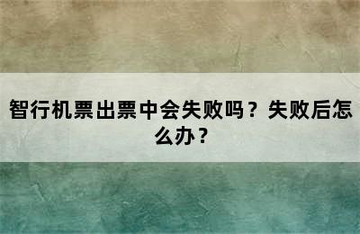 智行机票出票中会失败吗？失败后怎么办？