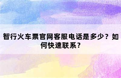 智行火车票官网客服电话是多少？如何快速联系？