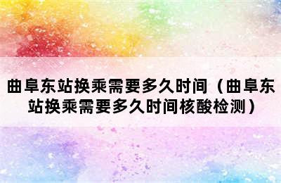 曲阜东站换乘需要多久时间（曲阜东站换乘需要多久时间核酸检测）