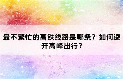 最不繁忙的高铁线路是哪条？如何避开高峰出行？