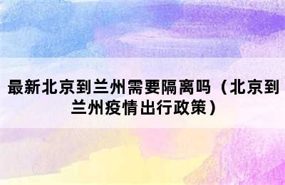 最新北京到兰州需要隔离吗（北京到兰州疫情出行政策）