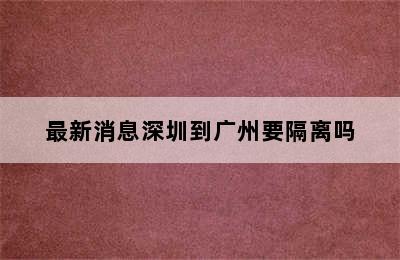 最新消息深圳到广州要隔离吗