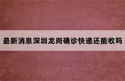 最新消息深圳龙岗确诊快递还能收吗