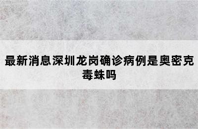 最新消息深圳龙岗确诊病例是奥密克毒蛛吗