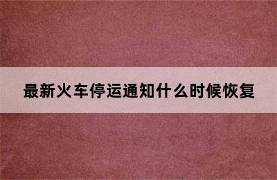 最新火车停运通知什么时候恢复