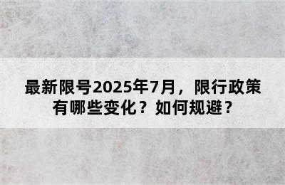 最新限号2025年7月，限行政策有哪些变化？如何规避？