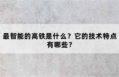 最智能的高铁是什么？它的技术特点有哪些？