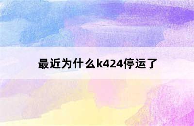 最近为什么k424停运了