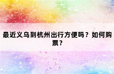 最近义乌到杭州出行方便吗？如何购票？