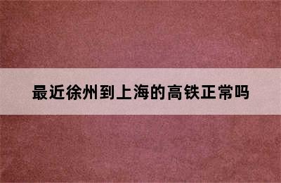 最近徐州到上海的高铁正常吗
