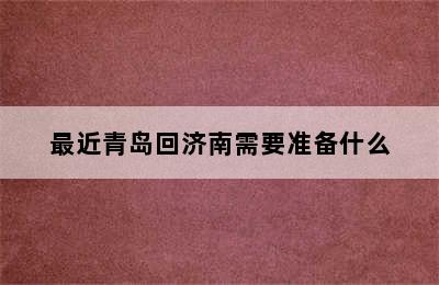 最近青岛回济南需要准备什么