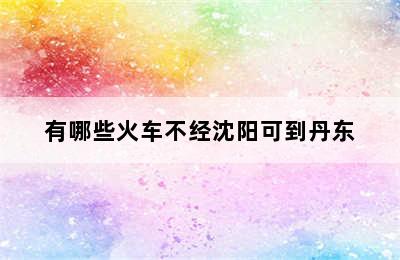 有哪些火车不经沈阳可到丹东