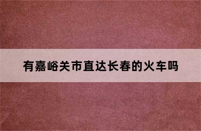 有嘉峪关市直达长春的火车吗
