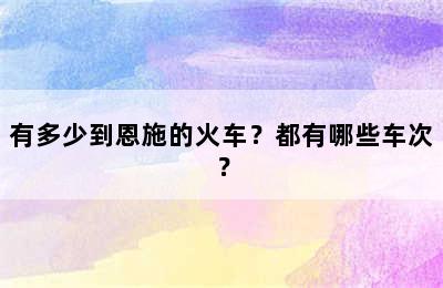 有多少到恩施的火车？都有哪些车次？