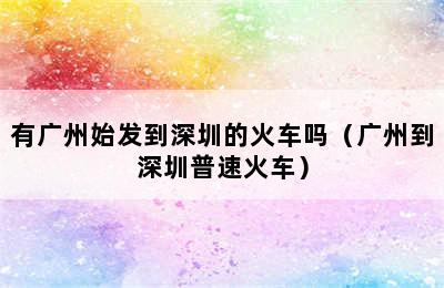 有广州始发到深圳的火车吗（广州到深圳普速火车）