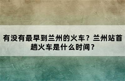 有没有最早到兰州的火车？兰州站首趟火车是什么时间？