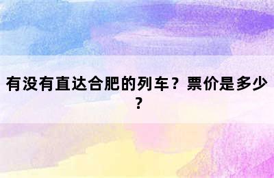 有没有直达合肥的列车？票价是多少？