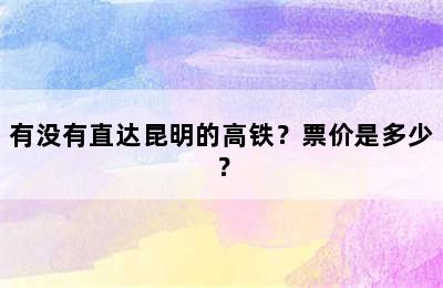有没有直达昆明的高铁？票价是多少？