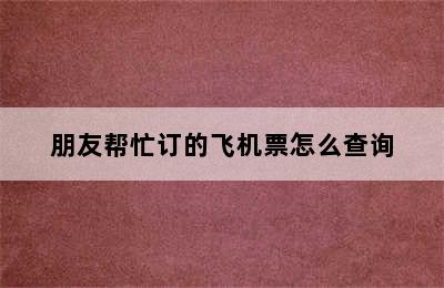 朋友帮忙订的飞机票怎么查询