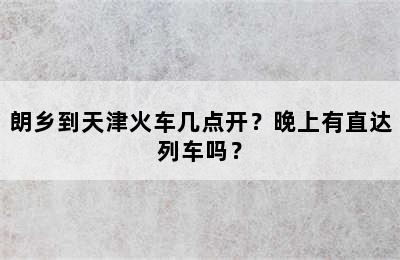 朗乡到天津火车几点开？晚上有直达列车吗？