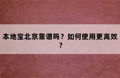 本地宝北京靠谱吗？如何使用更高效？