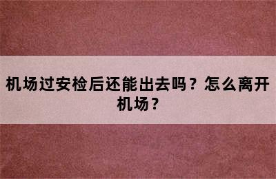 机场过安检后还能出去吗？怎么离开机场？