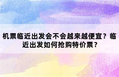 机票临近出发会不会越来越便宜？临近出发如何抢购特价票？
