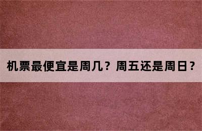 机票最便宜是周几？周五还是周日？